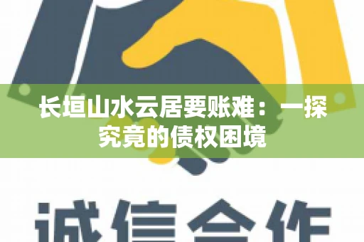 长垣山水云居要账难：一探究竟的债权困境