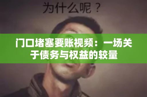 门口堵塞要账视频：一场关于债务与权益的较量