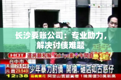 长沙要账公司：专业助力，解决讨债难题