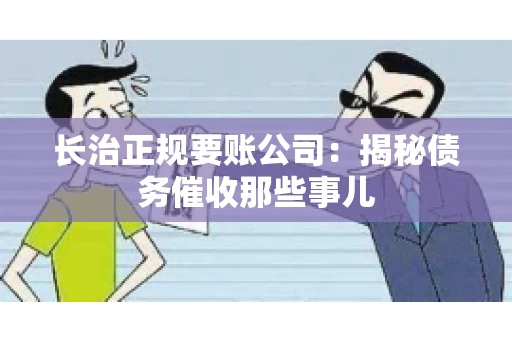 长治正规要账公司：揭秘债务催收那些事儿