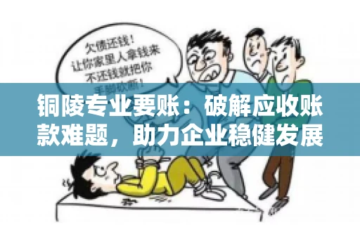 铜陵专业要账：破解应收账款难题，助力企业稳健发展