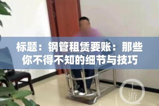 标题:钢管租赁要账:那些你不得不知的细节与技巧 标题:钢管租赁要账:那些你不得不知的细节与技巧