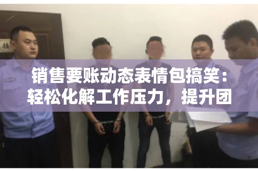 销售要账动态表情包搞笑：轻松化解工作压力，提升团队凝聚力