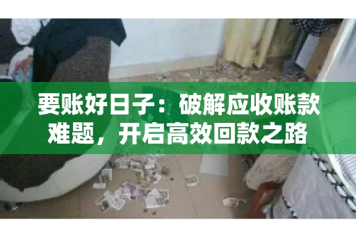 要账好日子:破解应收账款难题,开启高效回款之路 要账好日子:破解应收账款难题,开启高效回款之路