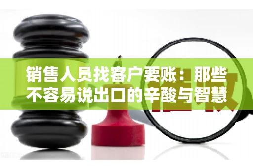 销售人员找客户要账：那些不容易说出口的辛酸与智慧