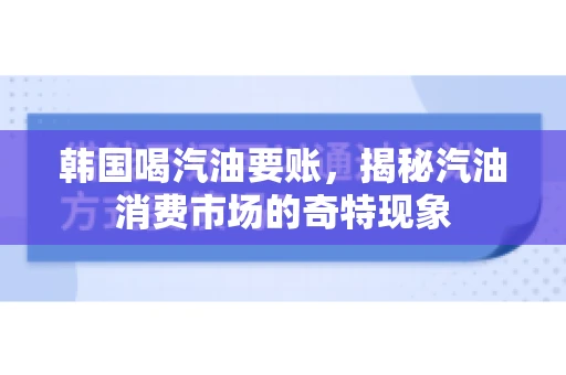 韩国喝汽油要账，揭秘汽油消费市场的奇特现象
