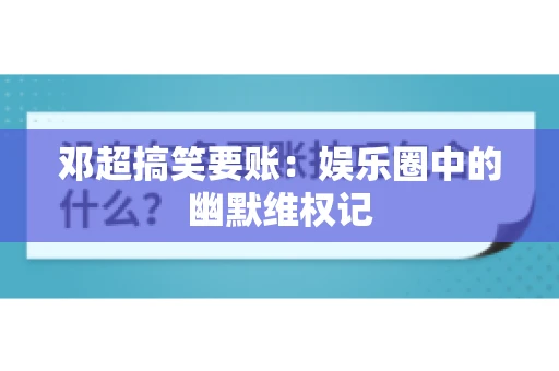 邓超搞笑要账：娱乐圈中的幽默维权记