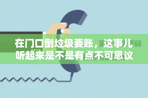 在门口倒垃圾要账，这事儿听起来是不是有点不可思议？但事实上，这确实是一些小区居民生活中可能遇到的问题。今天，我们就来聊聊这个话题，看看这背后到底隐藏着哪些问题，以及我们该如何应对。
