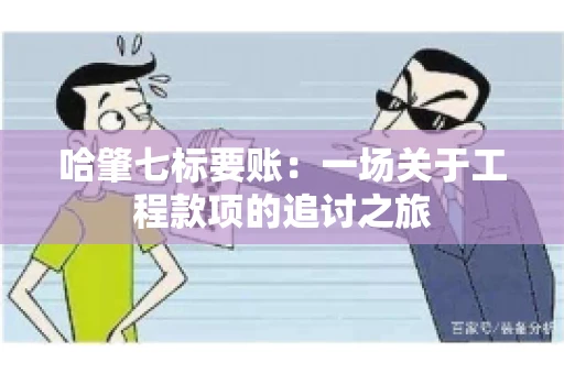 哈肇七标要账：一场关于工程款项的追讨之旅