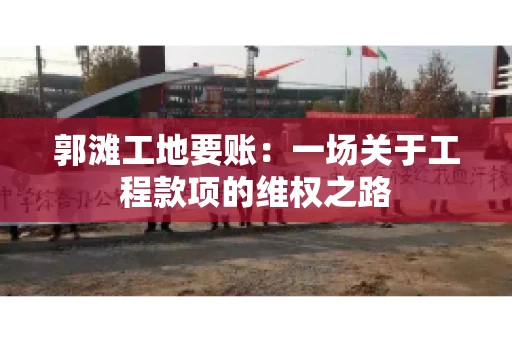 郭滩工地要账：一场关于工程款项的维权之路