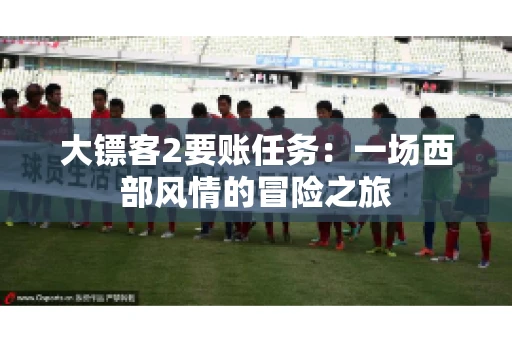 大镖客2要账任务：一场西部风情的冒险之旅