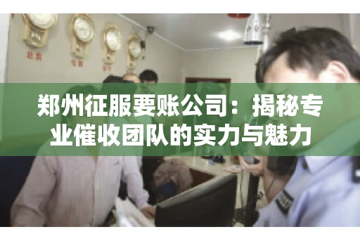 郑州征服要账公司：揭秘专业催收团队的实力与魅力