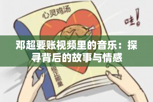 邓超要账视频里的音乐：探寻背后的故事与情感