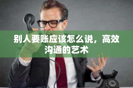 别人要账应该怎么说，高效沟通的艺术