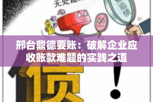 邢台鼎德要账：破解企业应收账款难题的实践之道