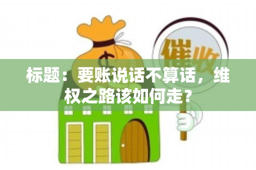 标题：要账说话不算话，维权之路该如何走？