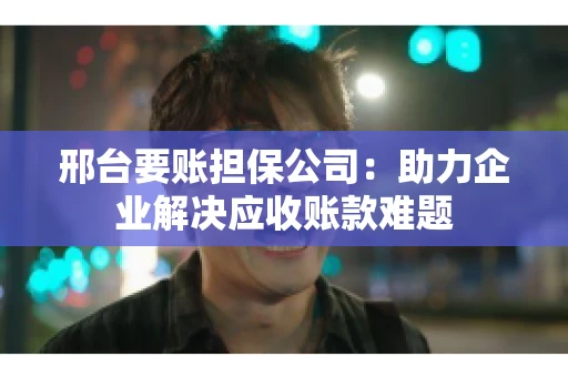邢台要账担保公司：助力企业解决应收账款难题