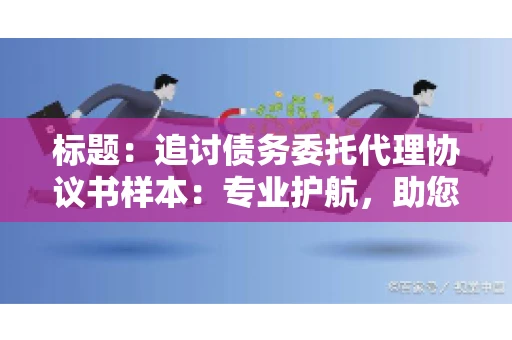 标题：追讨债务委托代理协议书样本：专业护航，助您轻松解决债务纠纷