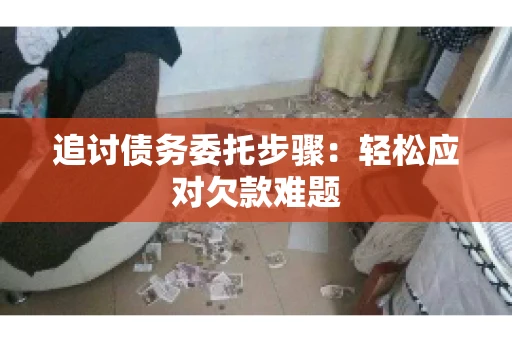 追讨债务委托步骤：轻松应对欠款难题