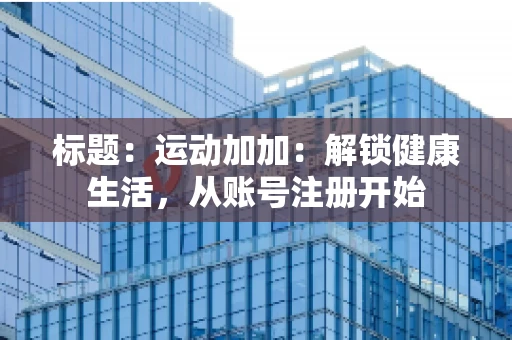 标题：运动加加：解锁健康生活，从账号注册开始