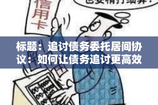 标题：追讨债务委托居间协议：如何让债务追讨更高效？