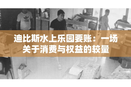 迪比斯水上乐园要账：一场关于消费与权益的较量