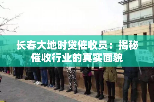 长春大地时贷催收员：揭秘催收行业的真实面貌