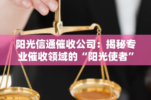 阳光信通催收公司：揭秘专业催收领域的“阳光使者”