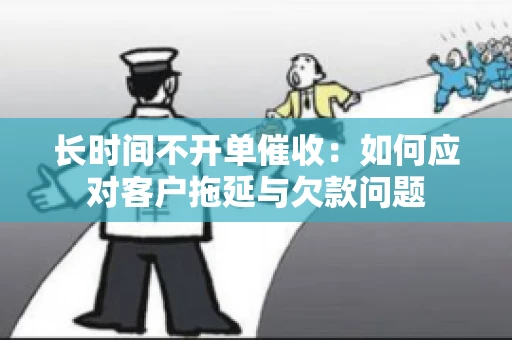 长时间不开单催收：如何应对客户拖延与欠款问题