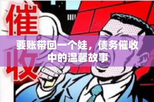 要账带回一个娃，债务催收中的温馨故事