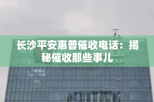 长沙平安惠普催收电话：揭秘催收那些事儿