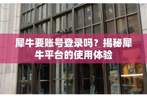 犀牛要账号登录吗？揭秘犀牛平台的使用体验
