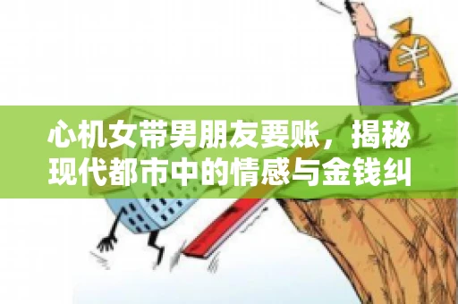 心机女带男朋友要账，揭秘现代都市中的情感与金钱纠葛