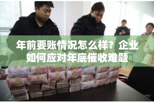 年前要账情况怎么样?企业如何应对年底催收难题 年前要账情况怎么样?企业如何应对年底催收难题