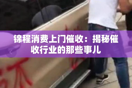 锦程消费上门催收：揭秘催收行业的那些事儿