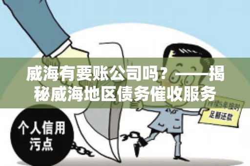 威海有要账公司吗?——揭秘威海地区债务催收服务 威海有要账公司吗?——揭秘威海地区债务催收服务