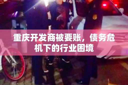 重庆开发商被要账，债务危机下的行业困境