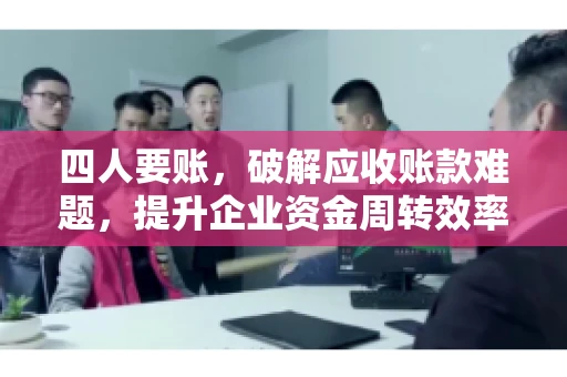 四人要账，破解应收账款难题，提升企业资金周转效率